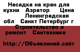 Насадка на кран для кухни, (Аэратор)  › Цена ­ 250 - Ленинградская обл., Санкт-Петербург г. Строительство и ремонт » Сантехника   